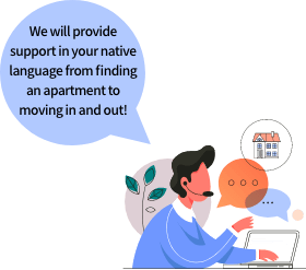 We will provide support in your native language from finding an apartment to moving in and out!
